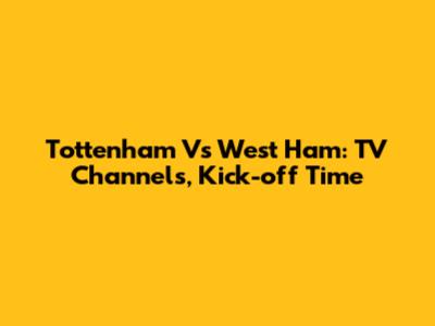 Tottenham Vs West Ham: TV Channels, Kick-off Time
