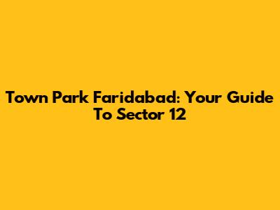 Town Park Faridabad: Your Guide To Sector 12