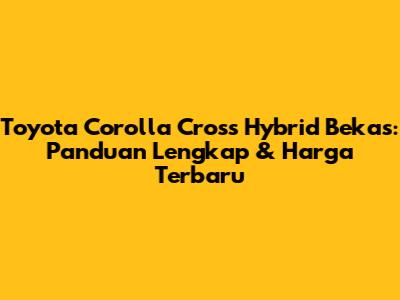Toyota Corolla Cross Hybrid Bekas: Panduan Lengkap & Harga Terbaru