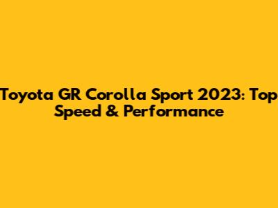 Toyota GR Corolla Sport 2023: Top Speed & Performance