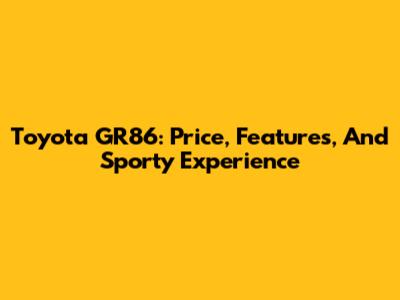 Toyota GR86: Price, Features, And Sporty Experience