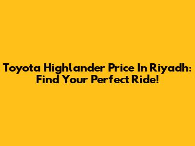 Toyota Highlander Price In Riyadh: Find Your Perfect Ride!