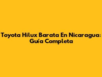 Toyota Hilux Barata En Nicaragua: Guía Completa