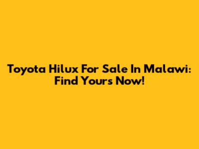 Toyota Hilux For Sale In Malawi: Find Yours Now!