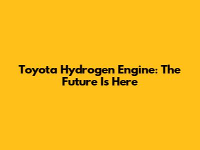 Toyota Hydrogen Engine: The Future Is Here