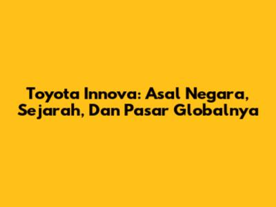 Toyota Innova: Asal Negara, Sejarah, Dan Pasar Globalnya