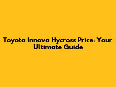 Toyota Innova Hycross Price: Your Ultimate Guide