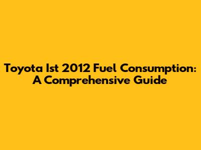 Toyota Ist 2012 Fuel Consumption: A Comprehensive Guide