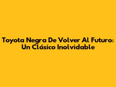 Toyota Negra De Volver Al Futuro: Un Clásico Inolvidable