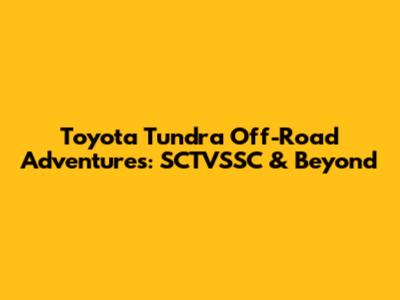 Toyota Tundra Off-Road Adventures: SCTVSSC & Beyond