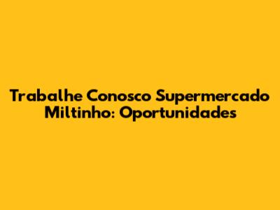 Trabalhe Conosco Supermercado Miltinho: Oportunidades
