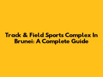 Track & Field Sports Complex In Brunei: A Complete Guide