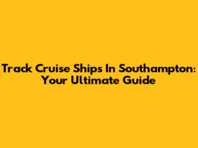 Track Cruise Ships In Southampton: Your Ultimate Guide