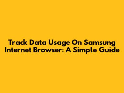 Track Data Usage On Samsung Internet Browser: A Simple Guide