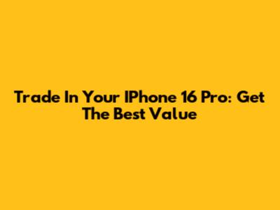 Trade In Your IPhone 16 Pro: Get The Best Value