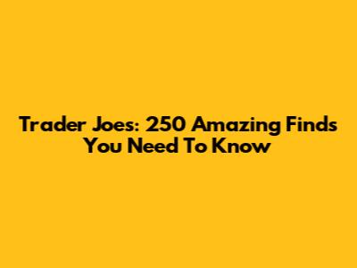 Trader Joe's: 250 Amazing Finds You Need To Know