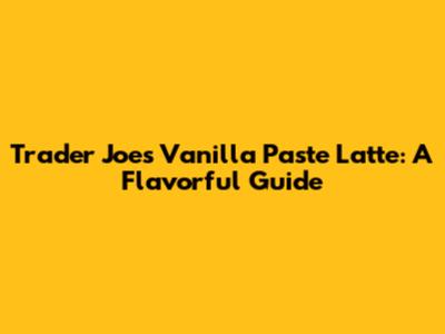Trader Joe's Vanilla Paste Latte: A Flavorful Guide