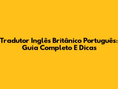 Tradutor Inglês Britânico Português: Guia Completo E Dicas