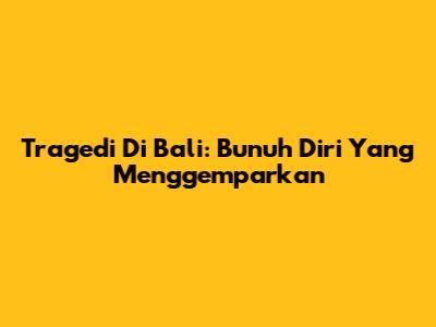 Tragedi Di Bali: Bunuh Diri Yang Menggemparkan