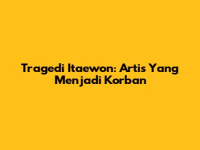 Tragedi Itaewon: Artis Yang Menjadi Korban