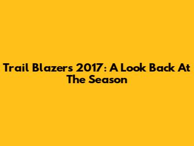 Trail Blazers 2017: A Look Back At The Season