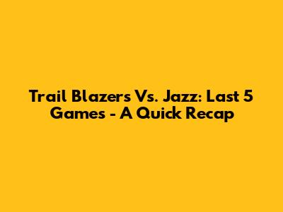 Trail Blazers Vs. Jazz: Last 5 Games - A Quick Recap