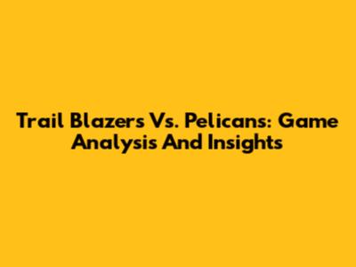 Trail Blazers Vs. Pelicans: Game Analysis And Insights