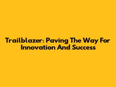 Trailblazer: Paving The Way For Innovation And Success