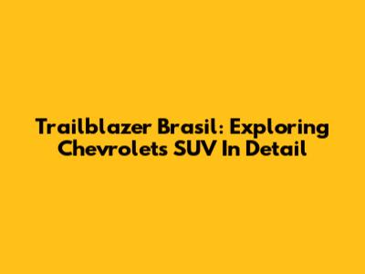 Trailblazer Brasil: Exploring Chevrolet's SUV In Detail