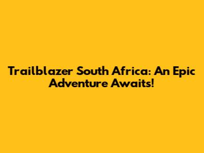 Trailblazer South Africa: An Epic Adventure Awaits!