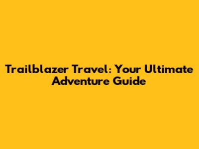 Trailblazer Travel: Your Ultimate Adventure Guide