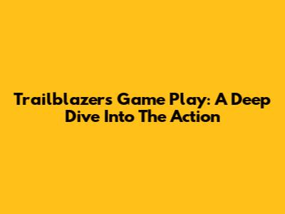 Trailblazers Game Play: A Deep Dive Into The Action