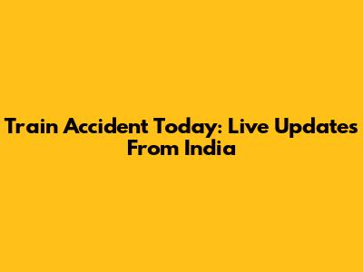 Train Accident Today: Live Updates From India