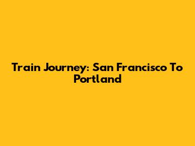 Train Journey: San Francisco To Portland