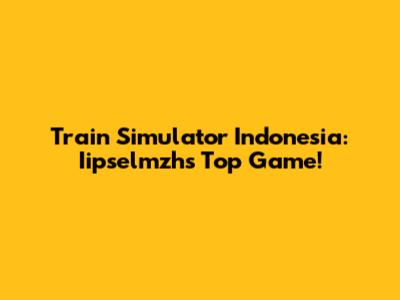 Train Simulator Indonesia: Iipselmzh's Top Game!