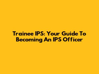 Trainee IPS: Your Guide To Becoming An IPS Officer