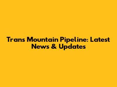Trans Mountain Pipeline: Latest News & Updates