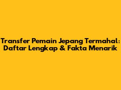 Transfer Pemain Jepang Termahal: Daftar Lengkap & Fakta Menarik