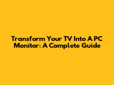 Transform Your TV Into A PC Monitor: A Complete Guide