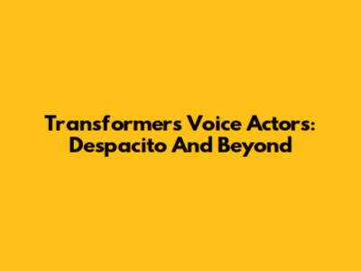 Transformers Voice Actors: Despacito And Beyond