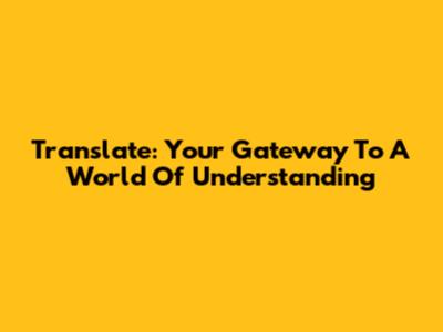 Translate: Your Gateway To A World Of Understanding