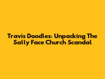 Travis Doodles: Unpacking The Sally Face Church Scandal