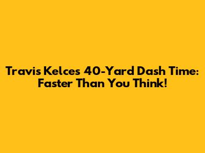 Travis Kelce's 40-Yard Dash Time: Faster Than You Think!