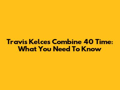 Travis Kelce's Combine 40 Time: What You Need To Know