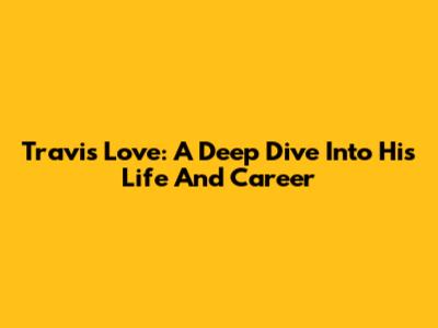 Travis Love: A Deep Dive Into His Life And Career