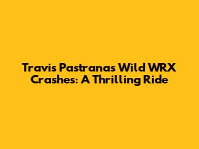 Travis Pastrana's Wild WRX Crashes: A Thrilling Ride