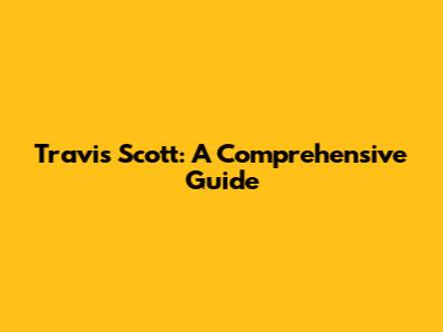 Travis Scott: A Comprehensive Guide