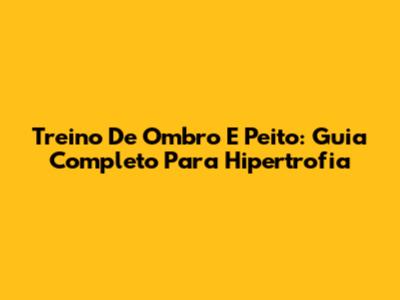 Treino De Ombro E Peito: Guia Completo Para Hipertrofia