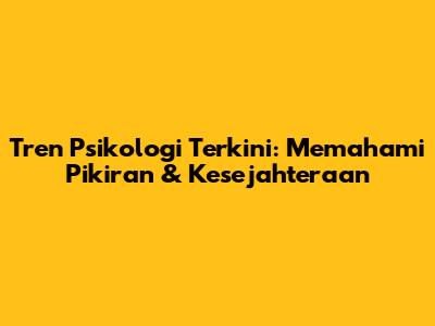 Tren Psikologi Terkini: Memahami Pikiran & Kesejahteraan