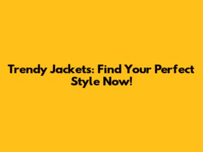 Trendy Jackets: Find Your Perfect Style Now!